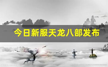 今日新服天龙八部发布网(天龙八部新服公告